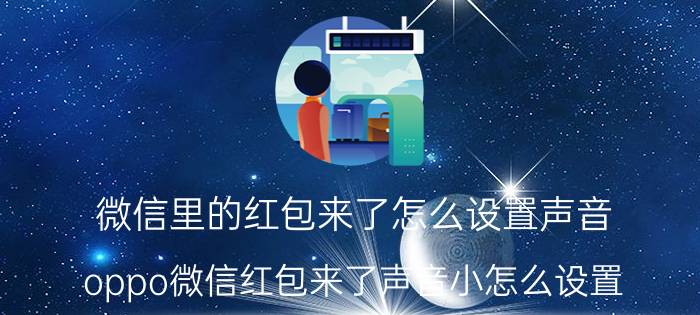 微信里的红包来了怎么设置声音 oppo微信红包来了声音小怎么设置？